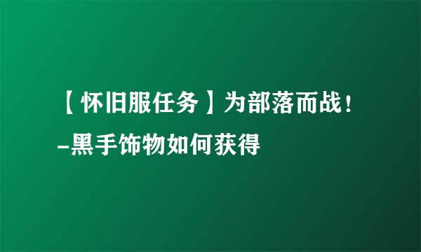 【怀旧服任务】为部落而战！-黑手饰物如何获得