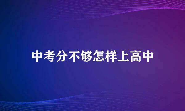 中考分不够怎样上高中