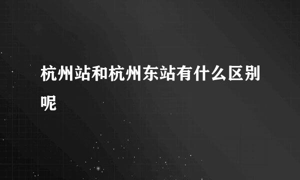 杭州站和杭州东站有什么区别呢