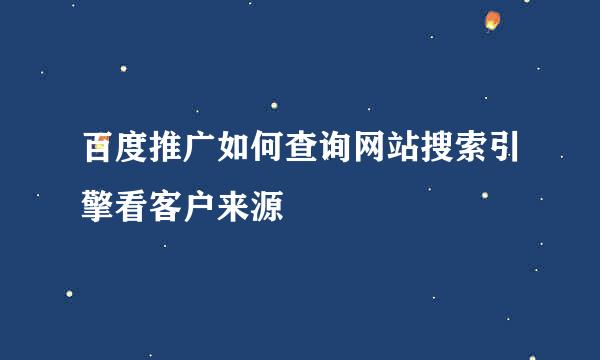 百度推广如何查询网站搜索引擎看客户来源