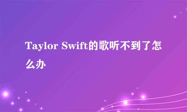 Taylor Swift的歌听不到了怎么办