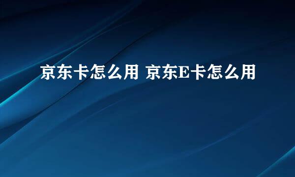 京东卡怎么用 京东E卡怎么用