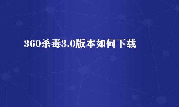 360杀毒3.0版本如何下载