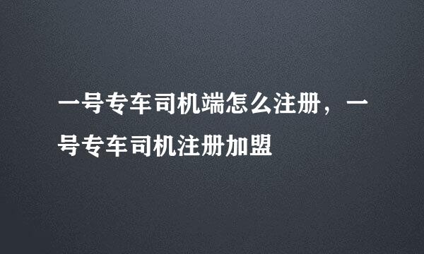 一号专车司机端怎么注册，一号专车司机注册加盟