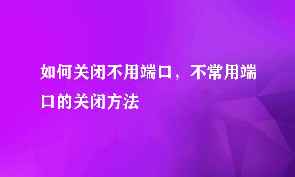 如何关闭不用端口，不常用端口的关闭方法