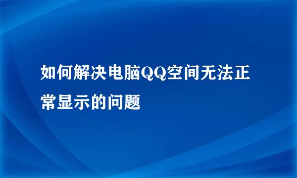 如何解决电脑QQ空间无法正常显示的问题