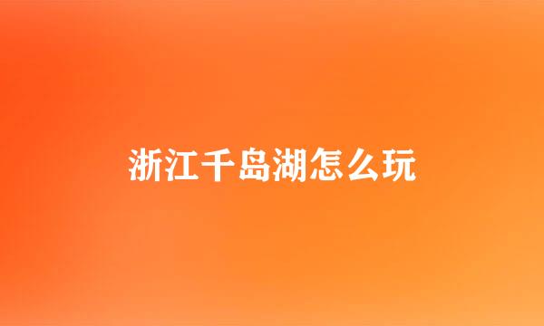 浙江千岛湖怎么玩