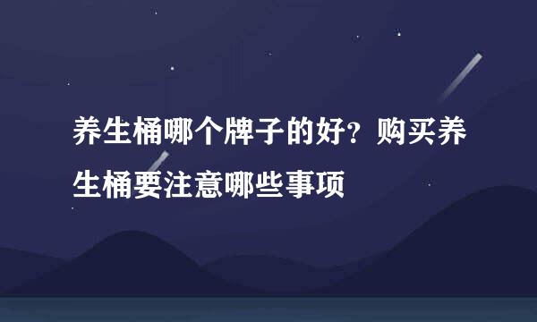 养生桶哪个牌子的好？购买养生桶要注意哪些事项