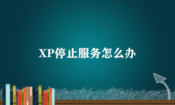 XP停止服务怎么办