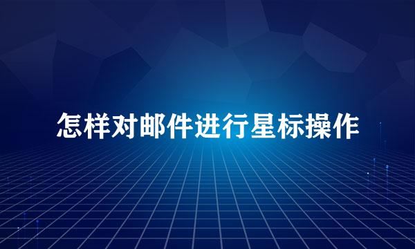 怎样对邮件进行星标操作