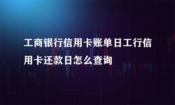 工商银行信用卡账单日工行信用卡还款日怎么查询