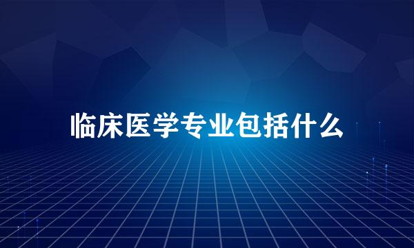 临床医学专业包括什么