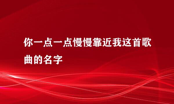 你一点一点慢慢靠近我这首歌曲的名字