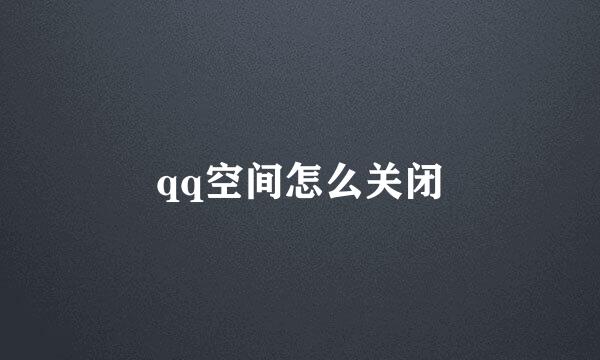 qq空间怎么关闭