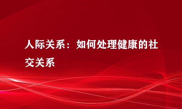 人际关系：如何处理健康的社交关系