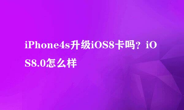 iPhone4s升级iOS8卡吗？iOS8.0怎么样