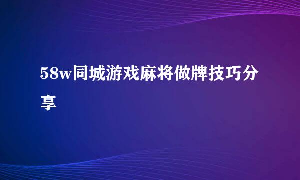 58w同城游戏麻将做牌技巧分享