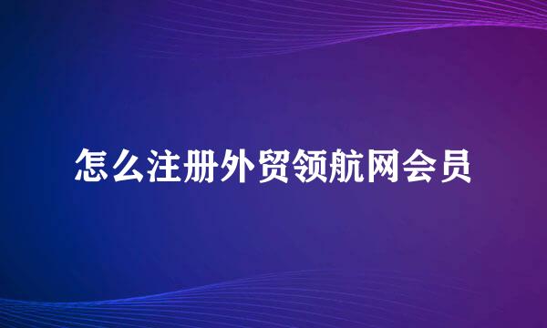 怎么注册外贸领航网会员