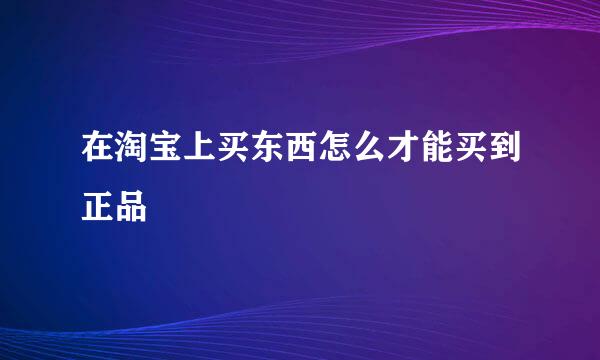 在淘宝上买东西怎么才能买到正品