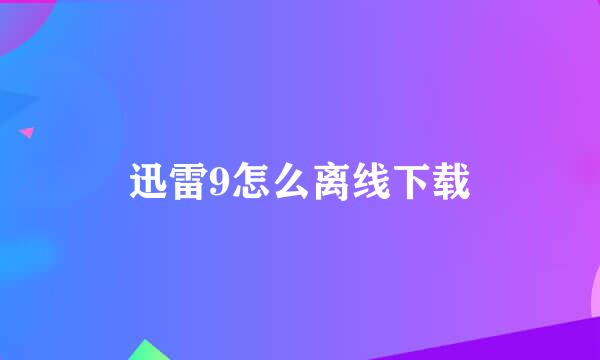 迅雷9怎么离线下载