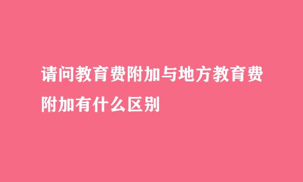 请问教育费附加与地方教育费附加有什么区别