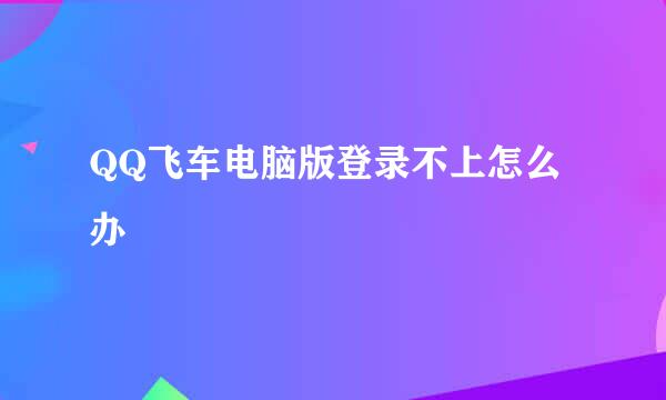 QQ飞车电脑版登录不上怎么办