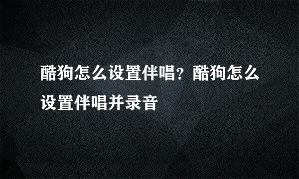 酷狗怎么设置伴唱？酷狗怎么设置伴唱并录音