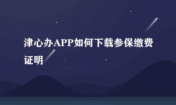 津心办APP如何下载参保缴费证明