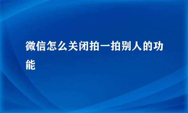 微信怎么关闭拍一拍别人的功能