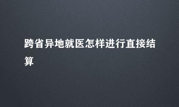 跨省异地就医怎样进行直接结算