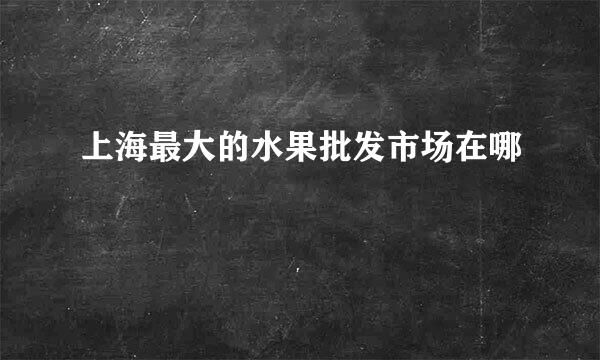 上海最大的水果批发市场在哪