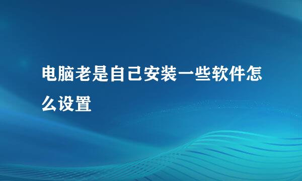 电脑老是自己安装一些软件怎么设置