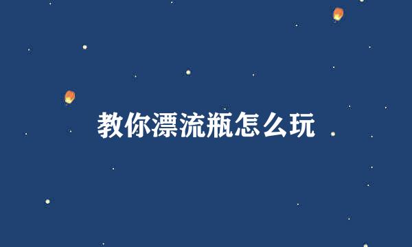 教你漂流瓶怎么玩