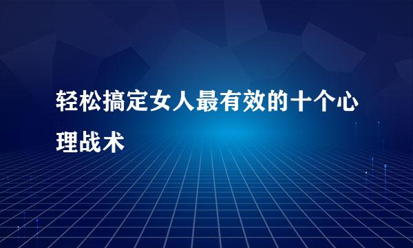 轻松搞定女人最有效的十个心理战术