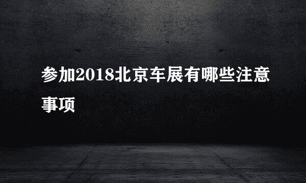 参加2018北京车展有哪些注意事项