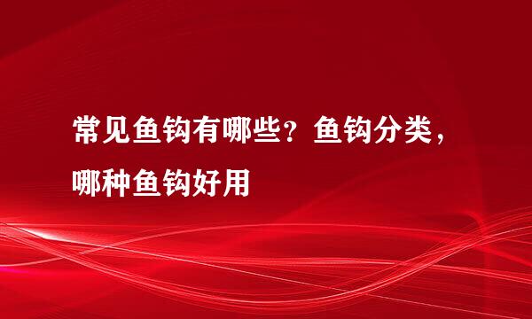 常见鱼钩有哪些？鱼钩分类，哪种鱼钩好用