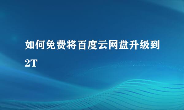 如何免费将百度云网盘升级到2T