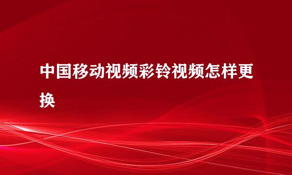 中国移动视频彩铃视频怎样更换