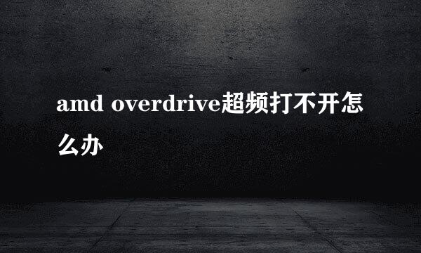 amd overdrive超频打不开怎么办