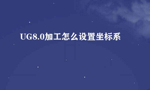 UG8.0加工怎么设置坐标系