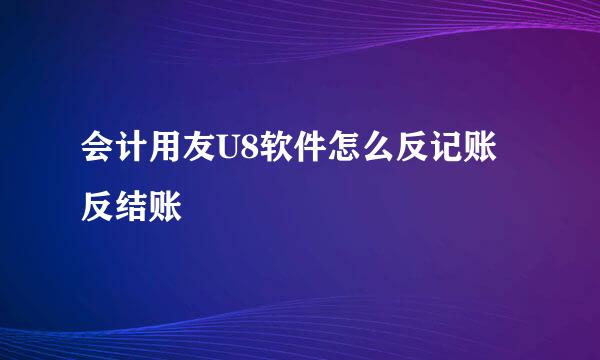 会计用友U8软件怎么反记账反结账