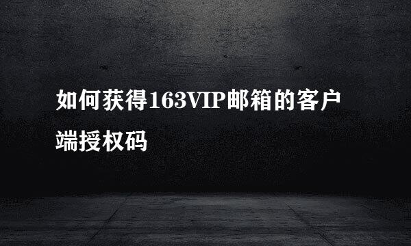 如何获得163VIP邮箱的客户端授权码