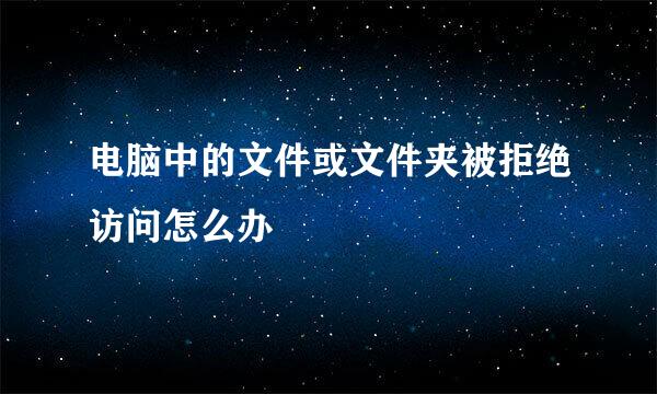 电脑中的文件或文件夹被拒绝访问怎么办