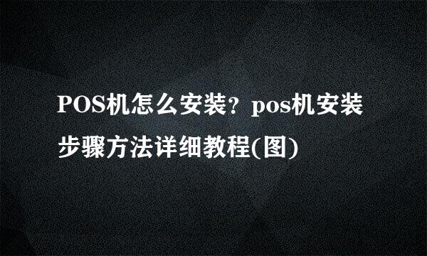 POS机怎么安装？pos机安装步骤方法详细教程(图)