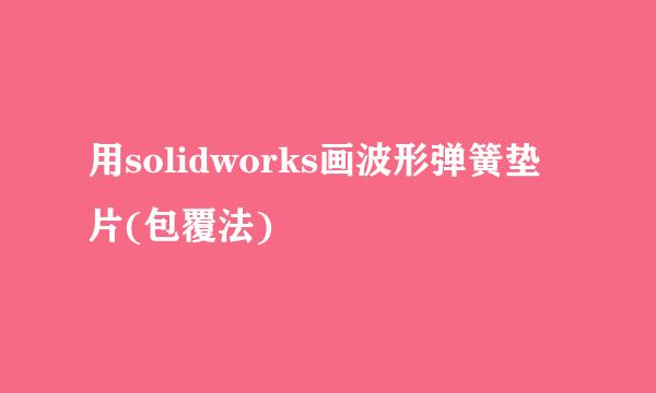 用solidworks画波形弹簧垫片(包覆法)