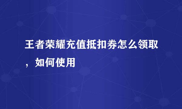 王者荣耀充值抵扣券怎么领取，如何使用