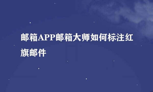 邮箱APP邮箱大师如何标注红旗邮件