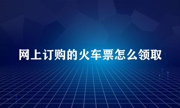 网上订购的火车票怎么领取