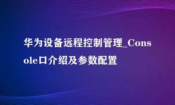 华为设备远程控制管理_Console口介绍及参数配置