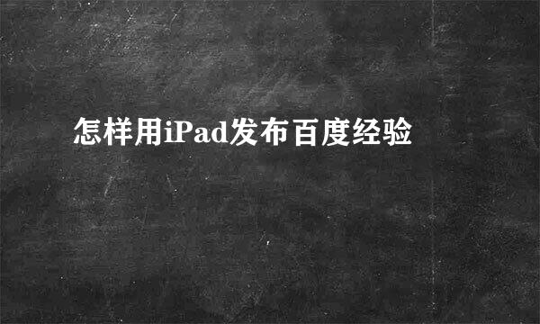 怎样用iPad发布百度经验